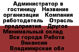 Администратор в гостиницу › Название организации ­ Компания-работодатель › Отрасль предприятия ­ Другое › Минимальный оклад ­ 1 - Все города Работа » Вакансии   . Владимирская обл.,Вязниковский р-н